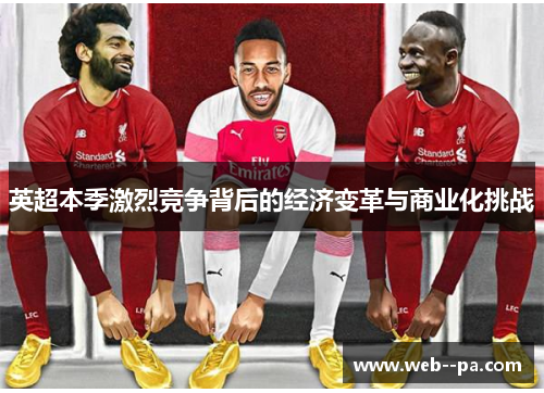 英超本季激烈竞争背后的经济变革与商业化挑战