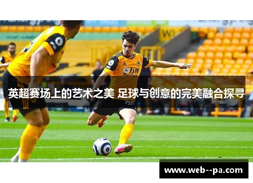 英超赛场上的艺术之美 足球与创意的完美融合探寻