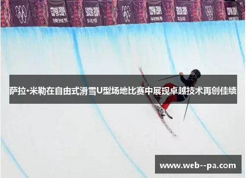 萨拉·米勒在自由式滑雪U型场地比赛中展现卓越技术再创佳绩