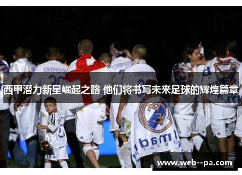 西甲潜力新星崛起之路 他们将书写未来足球的辉煌篇章