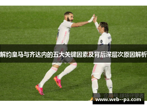 解约皇马与齐达内的五大关键因素及背后深层次原因解析