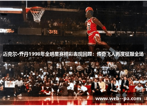 迈克尔·乔丹1998年全明星赛精彩表现回顾：传奇飞人再度征服全场