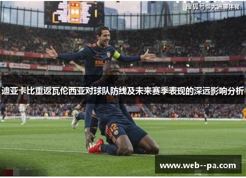 迪亚卡比重返瓦伦西亚对球队防线及未来赛季表现的深远影响分析
