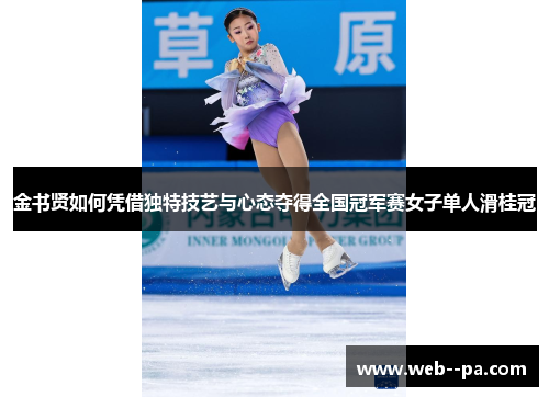 金书贤如何凭借独特技艺与心态夺得全国冠军赛女子单人滑桂冠