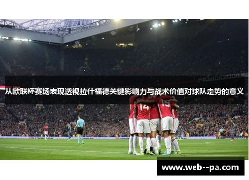 从欧联杯赛场表现透视拉什福德关键影响力与战术价值对球队走势的意义