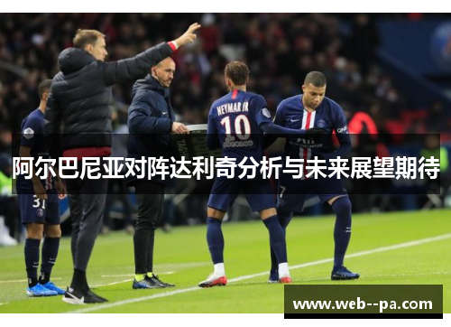 阿尔巴尼亚对阵达利奇分析与未来展望期待 阿尔巴尼亚对阵达利奇分析与未来展望期待