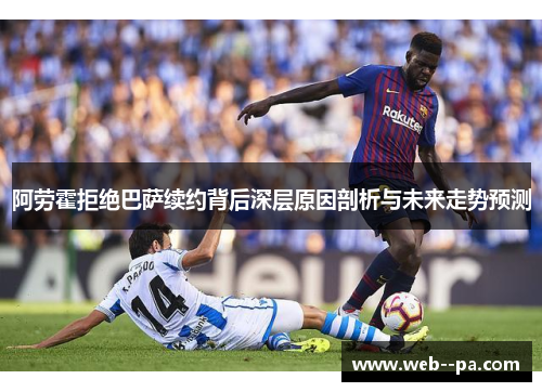 阿劳霍拒绝巴萨续约背后深层原因剖析与未来走势预测 阿劳霍拒绝巴萨续约背后深层原因剖析与未来走势预测
