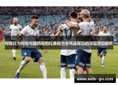 阿根廷为何将与墨西哥的比赛视为生死战背后的深层原因解析