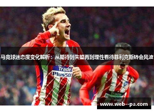 马竞球迷态度变化解析：从期待到失望再到理性看待菲利克斯转会风波