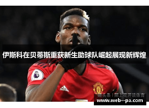 伊斯科在贝蒂斯重获新生助球队崛起展现新辉煌