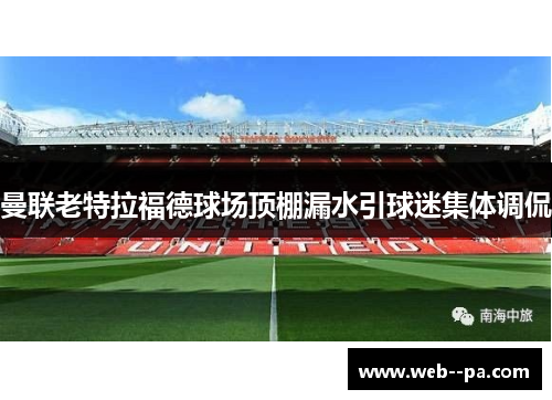 曼联老特拉福德球场顶棚漏水引球迷集体调侃 曼联老特拉福德球场顶棚漏水引球迷集体调侃
