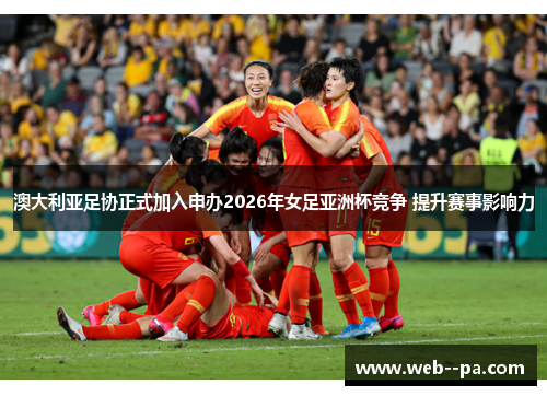 澳大利亚足协正式加入申办2026年女足亚洲杯竞争 提升赛事影响力 澳大利亚足协正式加入申办2026年女足亚洲杯竞争 提升赛事影响力