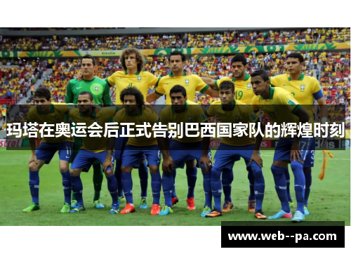 玛塔在奥运会后正式告别巴西国家队的辉煌时刻 玛塔在奥运会后正式告别巴西国家队的辉煌时刻