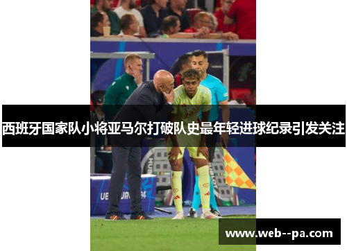 西班牙国家队小将亚马尔打破队史最年轻进球纪录引发关注 西班牙国家队小将亚马尔打破队史最年轻进球纪录引发关注