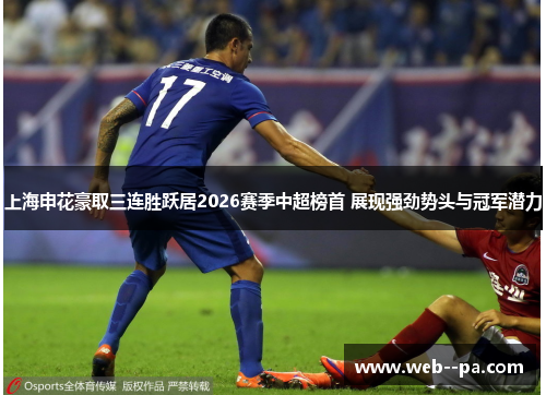 上海申花豪取三连胜跃居2026赛季中超榜首 展现强劲势头与冠军潜力 上海申花豪取三连胜跃居2026赛季中超榜首 展现强劲势头与冠军潜力