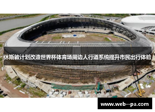 休斯敦计划改造世界杯体育场周边人行道系统提升市民出行体验 休斯敦计划改造世界杯体育场周边人行道系统提升市民出行体验