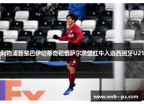 利物浦新星巴伊切蒂奇租借萨尔茨堡红牛入选西班牙U21 利物浦新星巴伊切蒂奇租借萨尔茨堡红牛入选西班牙U21