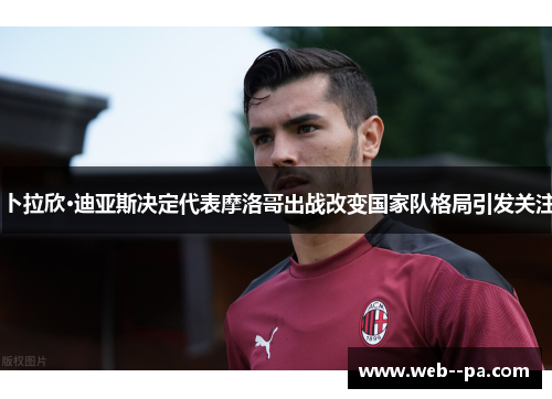 卜拉欣·迪亚斯决定代表摩洛哥出战改变国家队格局引发关注 卜拉欣·迪亚斯决定代表摩洛哥出战改变国家队格局引发关注