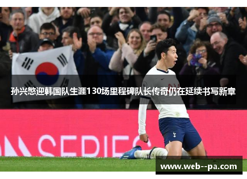 孙兴慜迎韩国队生涯130场里程碑队长传奇仍在延续书写新章