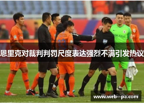 恩里克对裁判判罚尺度表达强烈不满引发热议