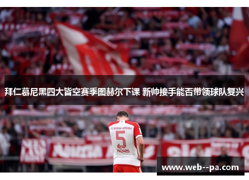 拜仁慕尼黑四大皆空赛季图赫尔下课 新帅接手能否带领球队复兴