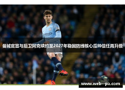 曼城官宣与后卫阿克续约至2027年稳固防线核心瓜帅信任再升级