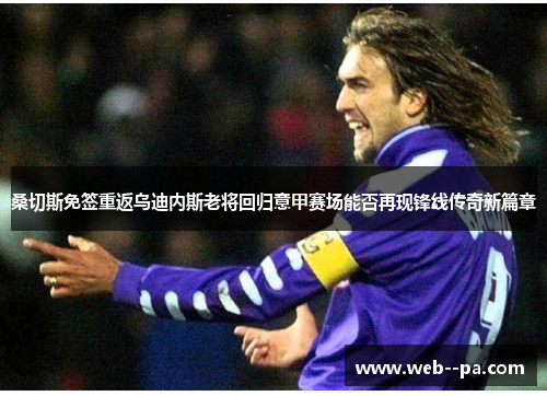 桑切斯免签重返乌迪内斯老将回归意甲赛场能否再现锋线传奇新篇章