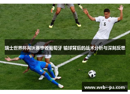 瑞士世界杯淘汰赛惨败葡萄牙 输球背后的战术分析与深刻反思