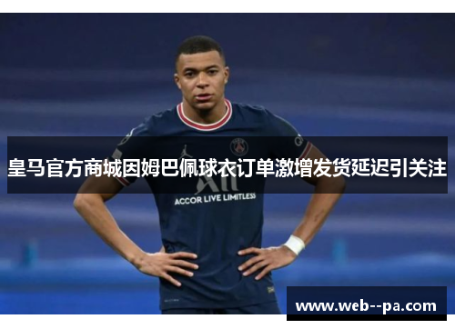 皇马官方商城因姆巴佩球衣订单激增发货延迟引关注