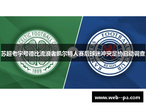 苏超老字号德比流浪者凯尔特人赛后球迷冲突足协启动调查