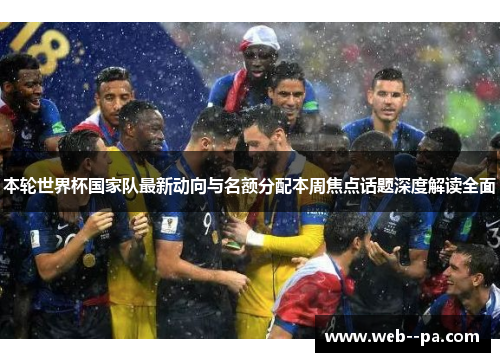 本轮世界杯国家队最新动向与名额分配本周焦点话题深度解读全面