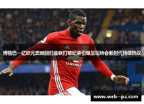 博格巴一亿欧元震撼回归曼联打破纪录引爆足坛转会新时代持续热议 博格巴一亿欧元震撼回归曼联打破纪录引爆足坛转会新时代持续热议