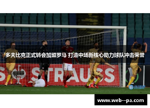 多夫比克正式转会加盟罗马 打造中场新核心助力球队冲击荣誉 多夫比克正式转会加盟罗马 打造中场新核心助力球队冲击荣誉