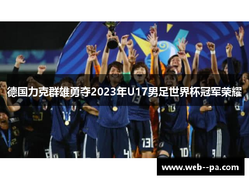 德国力克群雄勇夺2023年U17男足世界杯冠军荣耀 德国力克群雄勇夺2023年U17男足世界杯冠军荣耀