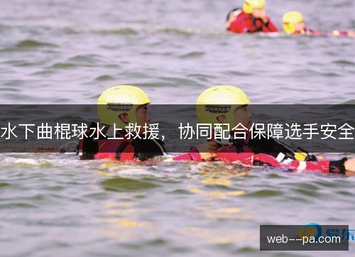 水下曲棍球水上救援,协同配合保障选手安全 水下曲棍球水上救援,协同配合保障选手安全